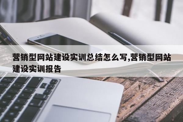 营销型网站建设实训总结怎么写,营销型网站建设实训报告