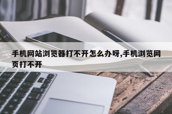 手机网站浏览器打不开怎么办呀,手机浏览网页打不开