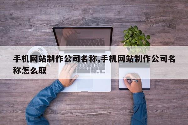 手机网站制作公司名称,手机网站制作公司名称怎么取