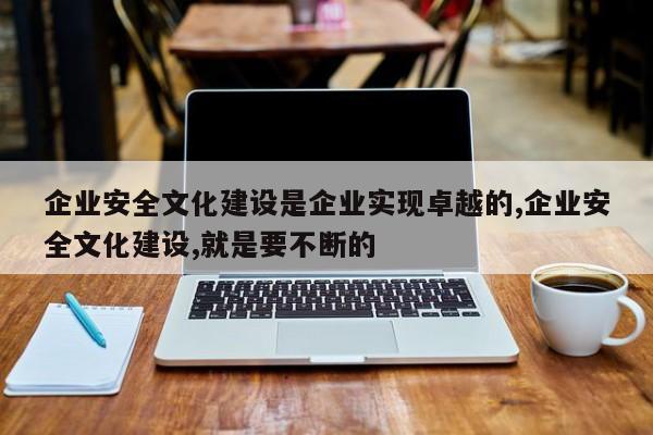 企业安全文化建设是企业实现卓越的,企业安全文化建设,就是要不断的