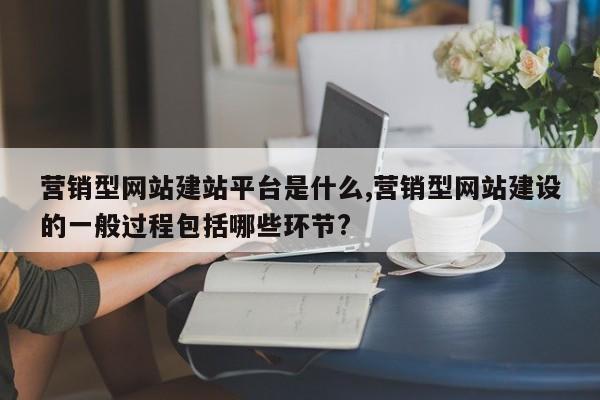 营销型网站建站平台是什么,营销型网站建设的一般过程包括哪些环节?