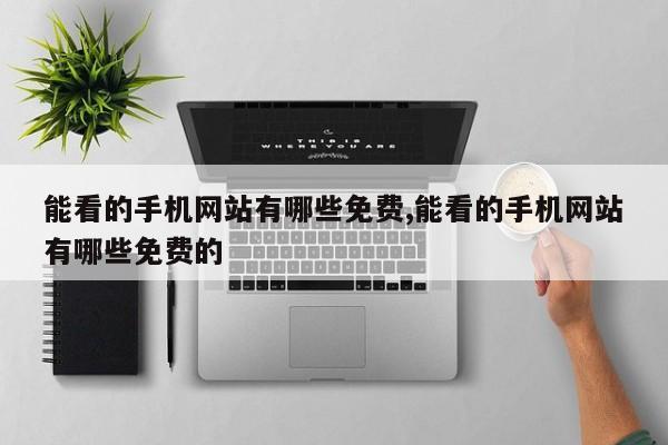能看的手机网站有哪些免费,能看的手机网站有哪些免费的
