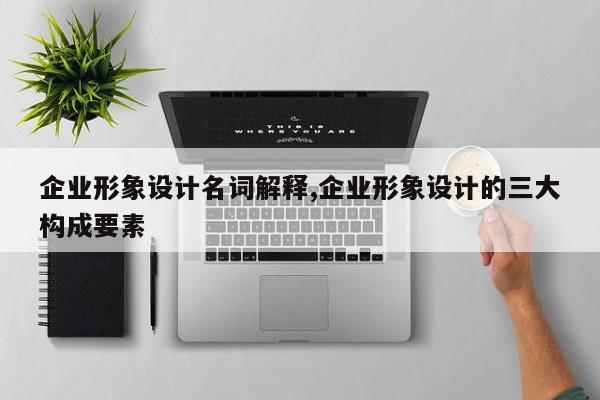 企业形象设计名词解释,企业形象设计的三大构成要素